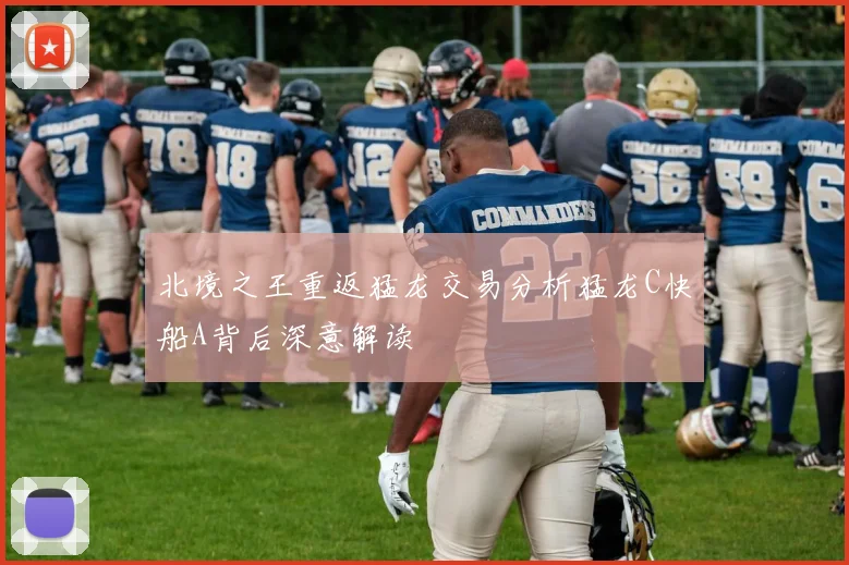 北境之王重返猛龙交易分析猛龙C快船A背后深意解读