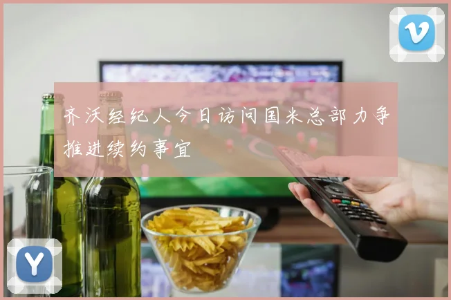 齐沃经纪人今日访问国米总部力争推进续约事宜