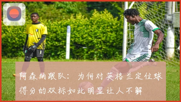 阿森纳跟队：为何对英格兰定位球得分的双标如此明显让人不解