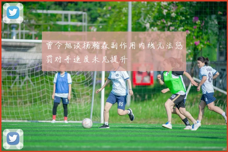 曾令旭谈杨瀚森副作用内线无法惩罚对手速度未见提升