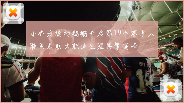 小乔丹续约鹈鹕开启第19个赛季人脉关系助力职业生涯再攀高峰