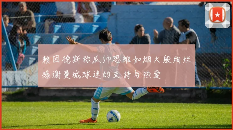 赖因德斯称瓜帅思维如烟火般绚烂感谢曼城球迷的支持与热爱