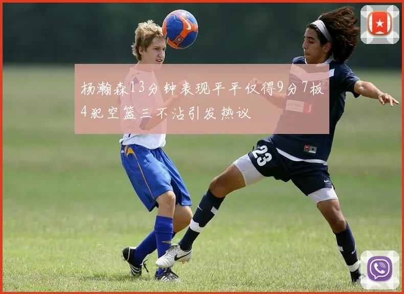 杨瀚森13分钟表现平平仅得9分7板4犯空篮三不沾引发热议