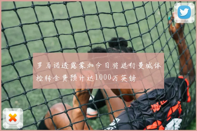 罗马诺透露蒙加今日将进行曼城体检转会费预计达1000万英镑