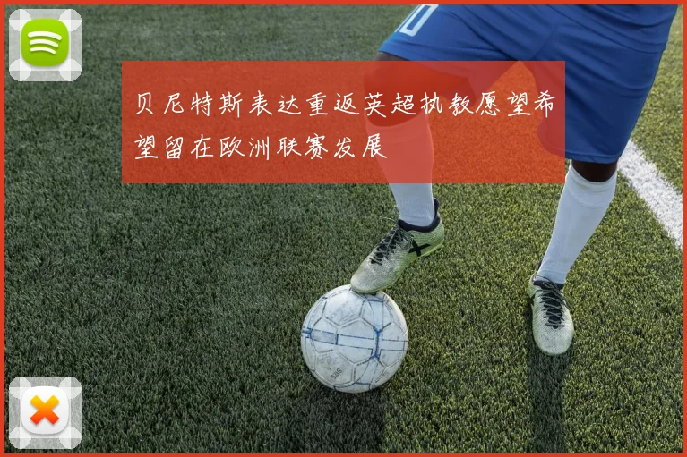 贝尼特斯表达重返英超执教愿望希望留在欧洲联赛发展