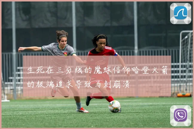 生死在三分线的魔球信仰哈登火箭的极端追求导致马刺崩溃