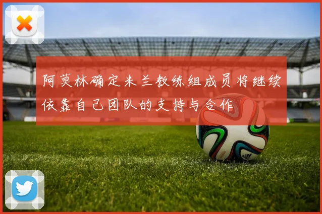 阿莫林确定米兰教练组成员将继续依靠自己团队的支持与合作