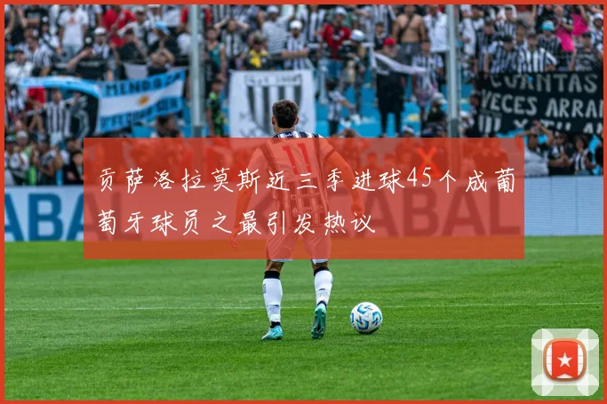 贡萨洛拉莫斯近三季进球45个成葡萄牙球员之最引发热议