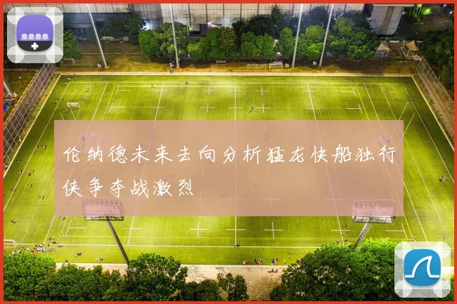 伦纳德未来去向分析猛龙快船独行侠争夺战激烈